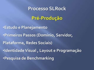 Processo SLRock
•Estudo e Planejamento
•Primeiros Passos (Domínio, Servidor,
Plataforma, Redes Sociais)
•IdentidadeVisual , Layout e Programação
•Pesquisa de Benchmarking
Pré-Produção
 
