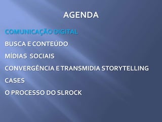 AGENDA
COMUNICAÇÃO DIGITAL
BUSCA E CONTEÚDO
MÍDIAS SOCIAIS
CONVERGÊNCIA ETRANSMIDIA STORYTELLING
CASES
O PROCESSO DO SLROCK
 