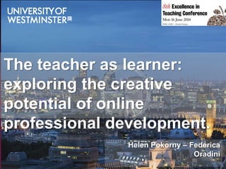 Helen Pokorny – Federica
Oradini
The teacher as learner:
exploring the creative
potential of online
professional development.
 