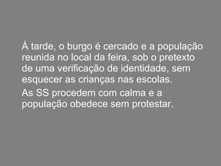Á tarde, o burgo é cercado e a população reunida no local da feira, sob o pretexto de uma verificação de identidade, sem esquecer as crianças nas escolas. As SS procedem com calma e a população obedece sem protestar. 