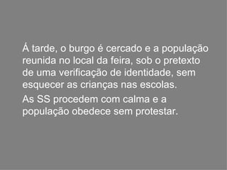 Á tarde, o burgo é cercado e a população reunida no local da feira, sob o pretexto de uma verificação de identidade, sem esquecer as crianças nas escolas. As SS procedem com calma e a população obedece sem protestar. 