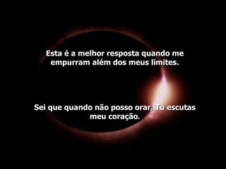 Esta é a melhor resposta quando me empurram além dos meus limites. Sei que quando não posso orar, Tu escutas meu coração . 