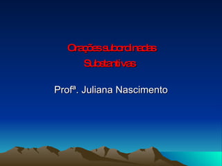 Orações subordinadas Substantivas   Profª. Juliana Nascimento 