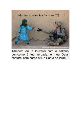 Também eu te louvarei com o saltério,
bemcomo à tua verdade, ó meu Deus;
cantarei com harpa a ti, ó Santo de Israel.
 