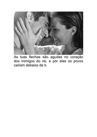 As tuas flechas são agudas no coração
dos inimigos do rei, e por elas os povos
caíram debaixo de ti.
 