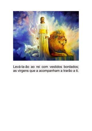 Levá-la-ão ao rei com vestidos bordados;
as virgens que a acompanham a trarão a ti.
 
