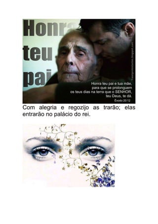 Com alegria e regozijo as trarão; elas
entrarão no palácio do rei.
 