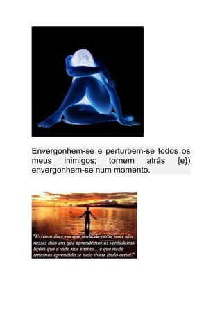 Envergonhem-se e perturbem-se todos os
meus    inimigos; tornem   atrás   {e})
envergonhem-se num momento.
 