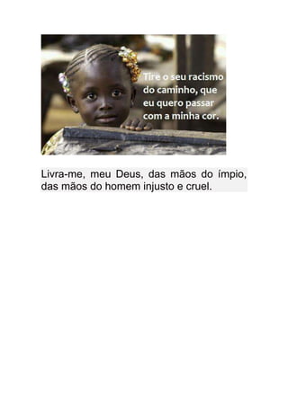 Livra-me, meu Deus, das mãos do ímpio,
das mãos do homem injusto e cruel.
 