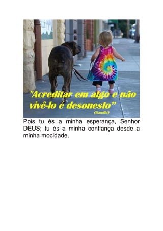 Pois tu és a minha esperança, Senhor
DEUS; tu és a minha confiança desde a
minha mocidade.
 