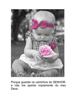 Porque guardei os caminhos do SENHOR,
e não me apartei impiamente do meu
Deus.
 