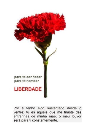 Por ti tenho sido sustentado desde o
ventre; tu és aquele que me tiraste das
entranhas de minha mãe; o meu louvor
será para ti constantemente.
 