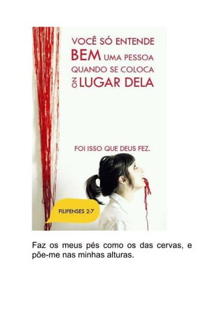 Faz os meus pés como os das cervas, e
põe-me nas minhas alturas.
 