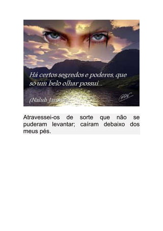 Atravessei-os de sorte que não se
puderam levantar; caíram debaixo dos
meus pés.
 