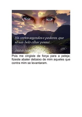 Pois me cingiste de força para a peleja;
fizeste abater debaixo de mim aqueles que
contra mim se levantaram.
 