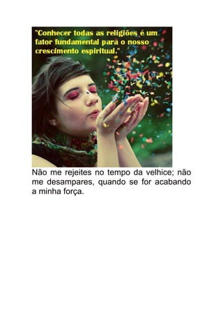 Não me rejeites no tempo da velhice; não
me desampares, quando se for acabando
a minha força.
 