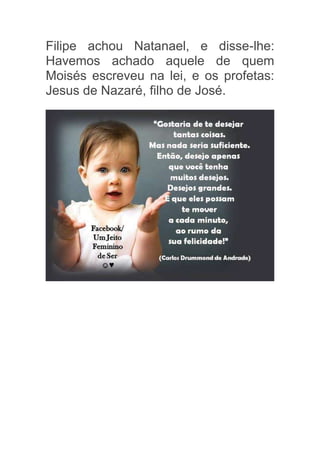 Filipe achou Natanael, e disse-lhe:
Havemos achado aquele de quem
Moisés escreveu na lei, e os profetas:
Jesus de Nazaré, filho de José.
 