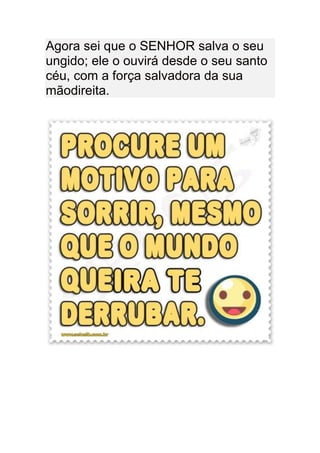 Agora sei que o SENHOR salva o seu
ungido; ele o ouvirá desde o seu santo
céu, com a força salvadora da sua
mãodireita.
 