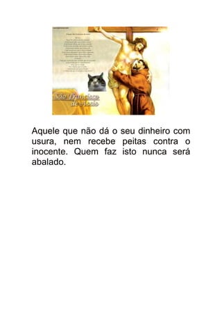 Aquele que não dá o seu dinheiro com
usura, nem recebe peitas contra o
inocente. Quem faz isto nunca será
abalado.
 