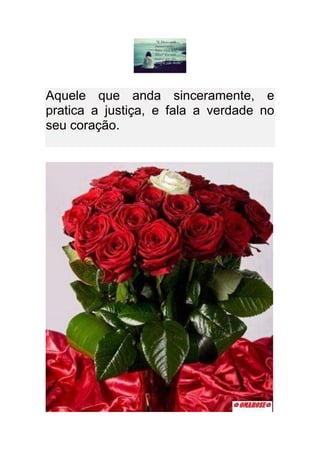 Aquele que anda sinceramente, e
pratica a justiça, e fala a verdade no
seu coração.
 