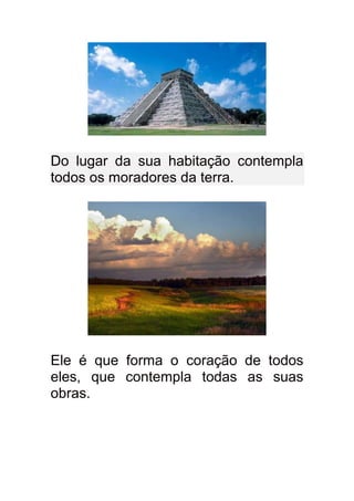 Do lugar da sua habitação contempla
todos os moradores da terra.




Ele é que forma o coração de todos
eles, que contempla todas as suas
obras.
 