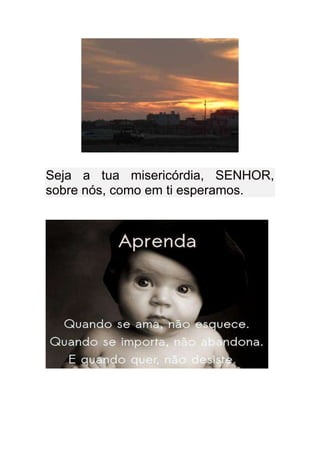 Seja a tua misericórdia, SENHOR,
sobre nós, como em ti esperamos.
 