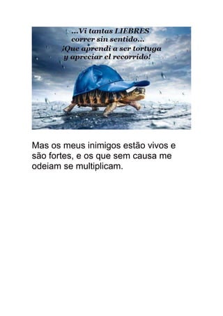 Mas os meus inimigos estão vivos e
são fortes, e os que sem causa me
odeiam se multiplicam.
 