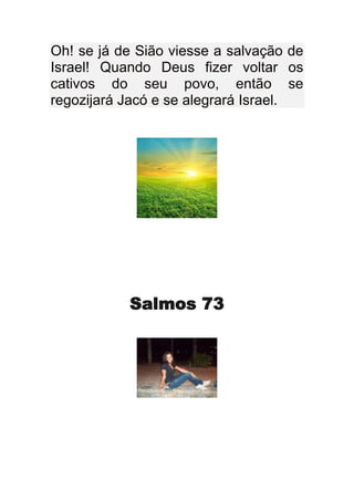 Oh! se já de Sião viesse a salvação de
Israel! Quando Deus fizer voltar os
cativos do seu povo, então se
regozijará Jacó e se alegrará Israel.




           Salmos 73
 