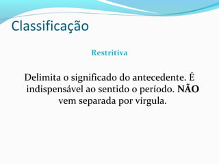 Classificação
                 Restritiva


  Delimita o significado do antecedente. É
  indispensável ao sentido o período. NÃO
         vem separada por vírgula.
 