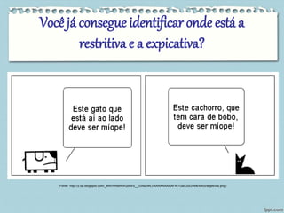 Você já consegue identificar onde está a 
restritiva e a expicativa? 
Fonte: http://2.bp.blogspot.com/_M4VRRaWWQ5M/S__GSw2NfLI/AAAAAAAAAFA/7GaSJurZeMk/s400/adjetivas.png) 
 