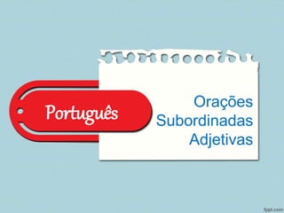 Português Orações 
Subordinadas 
Adjetivas 
 