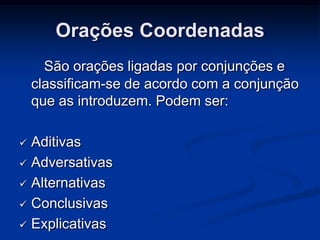 Orações Coordenadas
      São orações ligadas por conjunções e
    classificam-se de acordo com a conjunção
    que as introduzem. Podem ser:

 Aditivas
 Adversativas

 Alternativas

 Conclusivas

 Explicativas
 
