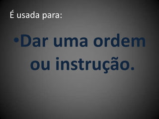 É usada para:
•Dar uma ordem
ou instrução.
 