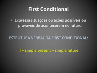 First Conditional
• Expressa situações ou ações possíveis ou
prováveis de acontecerem no futuro.
ESTRUTURA VERBAL DA FIRST CONDITIONAL:
if + simple present + simple future
 
