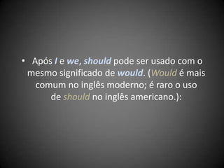 • Após I e we, should pode ser usado com o
mesmo significado de would. (Would é mais
comum no inglês moderno; é raro o uso
de should no inglês americano.):
 