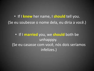 • If I knew her name, I should tell you.
(Se eu soubesse o nome dela, eu diria a você.)
• If I married you, we should both be
unhapppy.
(Se eu casasse com você, nós dois seríamos
infelizes.)
 