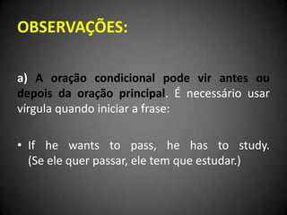 OBSERVAÇÕES:
a) A oração condicional pode vir antes ou
depois da oração principal. É necessário usar
vírgula quando iniciar a frase:
• If he wants to pass, he has to study.
(Se ele quer passar, ele tem que estudar.)
 