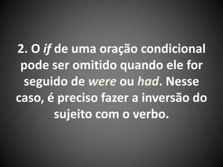 2. O if de uma oração condicional
pode ser omitido quando ele for
seguido de were ou had. Nesse
caso, é preciso fazer a inversão do
sujeito com o verbo.
 