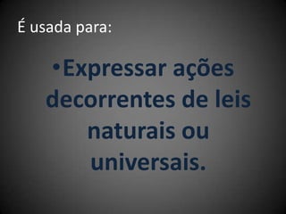 É usada para:
•Expressar ações
decorrentes de leis
naturais ou
universais.
 