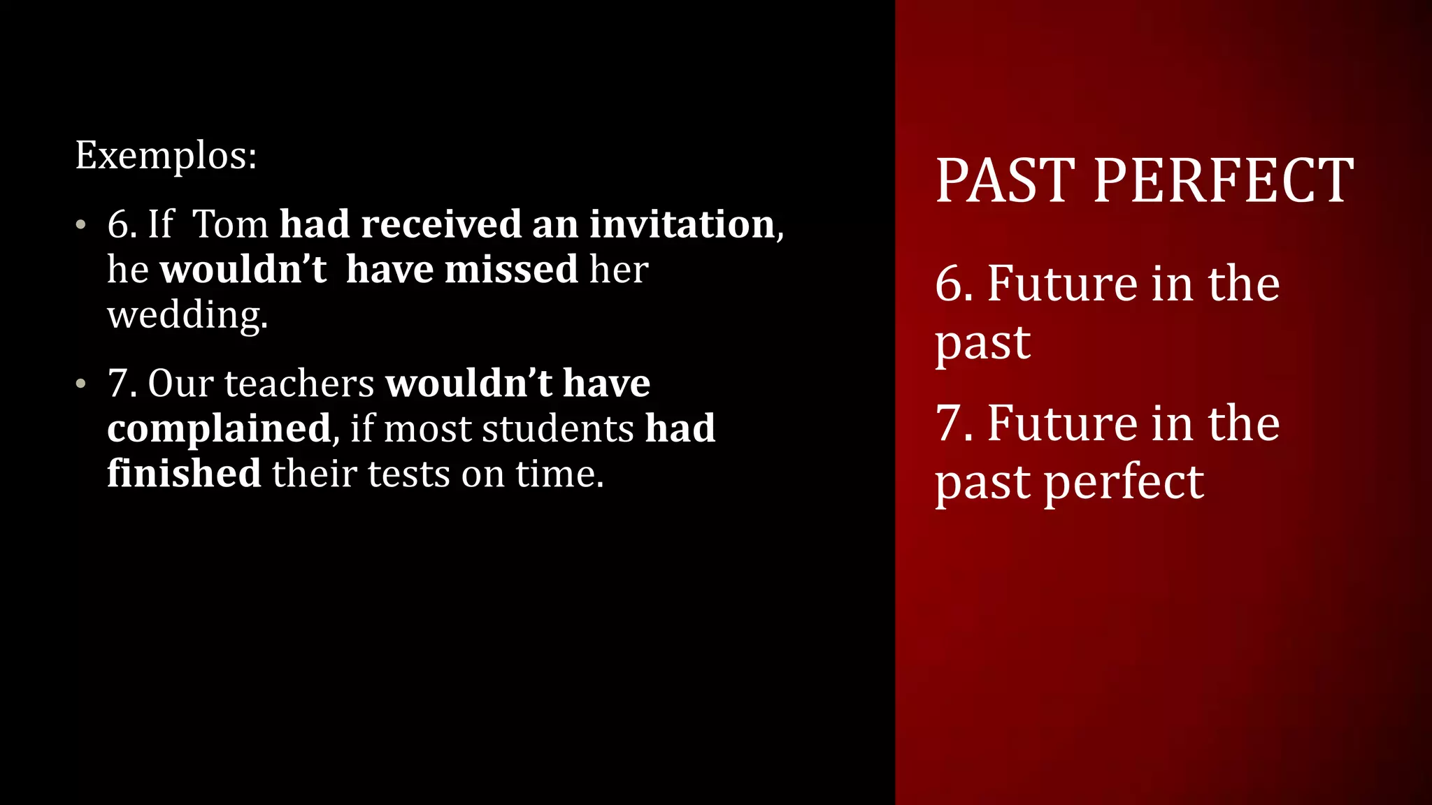 PAST PERFECT
Exemplos:
• 6. If Tom had received an invitation,
he wouldn’t have missed her
wedding.
• 7. Our teachers wouldn’t have
complained, if most students had
finished their tests on time.
6. Future in the
past
7. Future in the
past perfect
 
