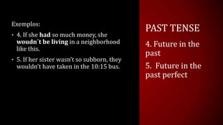 PAST TENSE
Exemplos:
• 4. If she had so much money, she
woudn´t be living in a neighborhood
like this.
• 5. If her sister wasn’t so subborn, they
wouldn’t have taken in the 10:15 bus.
4. Future in the
past
5. Future in the
past perfect
 