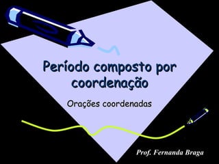 Período composto porPeríodo composto por
coordenaçãocoordenação
Orações coordenadasOrações coordenadas
Prof. Fernanda Braga
 