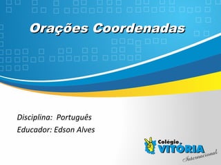 Crateús/CECrateús/CE
Orações CoordenadasOrações Coordenadas
Disciplina: Português
Educador: Edson Alves
 