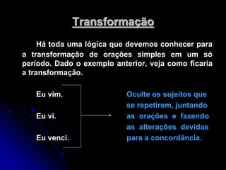Transformação
Há toda uma lógica que devemos conhecer para
a transformação de orações simples em um só
período. Dado o exe...