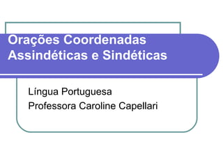 Orações Coordenadas
Assindéticas e Sindéticas

   Língua Portuguesa
   Professora Caroline Capellari
 