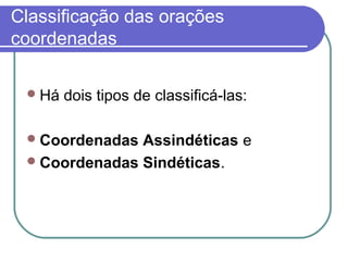 Classificação das orações
coordenadas

  Há   dois tipos de classificá-las:

  Coordenadas Assindéticas e
  Coordenadas Sindéticas.
 
