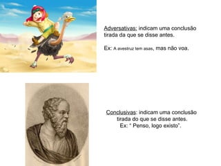 Adversativas:  indicam uma conclusão  tirada da que se disse antes. Ex:  A avestruz tem asas , mas não voa. Conclusivas : indicam uma conclusão tirada do que se disse antes. Ex: “ Penso, logo existo”.  