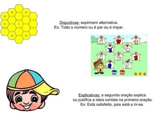Disjuntivas:  exprimem alternativa. Ex: Todo o número ou é par ou é impar. Explicativas:  a segunda oração explica ou justifica a ideia contida na primeira oração. Ex: Está satisfeito, pois está a rir-se. 