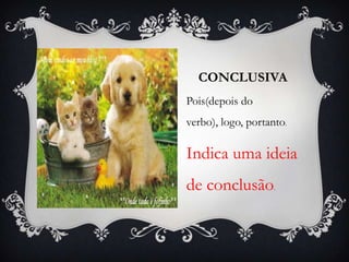 CONCLUSIVA
Pois(depois do
verbo), logo, portanto.
Indica uma ideia
de conclusão .