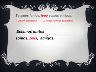 Estamos juntos, logo somos amigos.
1. Oração assindética 2. oração sindética adversativa
Estamos juntos
somos, pois, amigos.